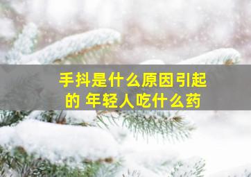 手抖是什么原因引起的 年轻人吃什么药